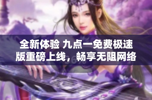 全新体验 九点一免费极速版重磅上线，畅享无阻网络！