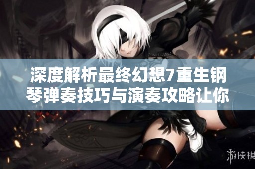 深度解析最终幻想7重生钢琴弹奏技巧与演奏攻略让你轻松掌握FF7RB的音乐魅力