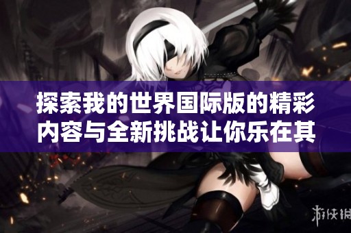 探索我的世界国际版的精彩内容与全新挑战让你乐在其中