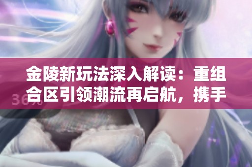 金陵新玩法深入解读：重组合区引领潮流再启航，携手繁荣天龙迈向未来