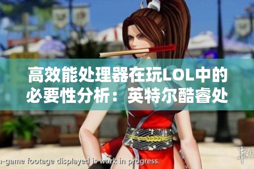 高效能处理器在玩LOL中的必要性分析：英特尔酷睿处理器是否真的超出需求