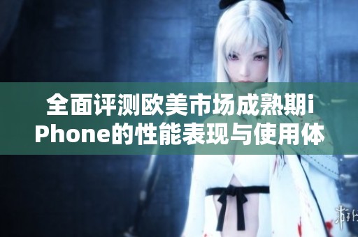 全面评测欧美市场成熟期iPhone的性能表现与使用体验