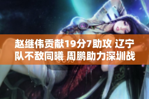 赵继伟贡献19分7助攻 辽宁队不敌同曦 周鹏助力深圳战胜江苏队