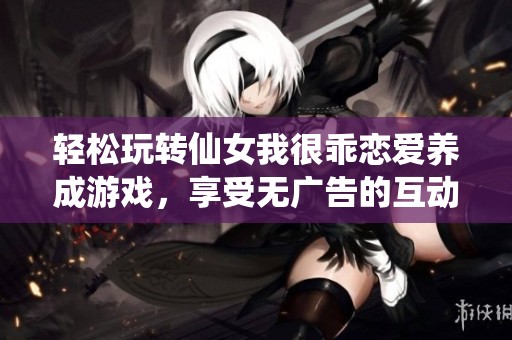 轻松玩转仙女我很乖恋爱养成游戏，享受无广告的互动乐趣和甜蜜体验