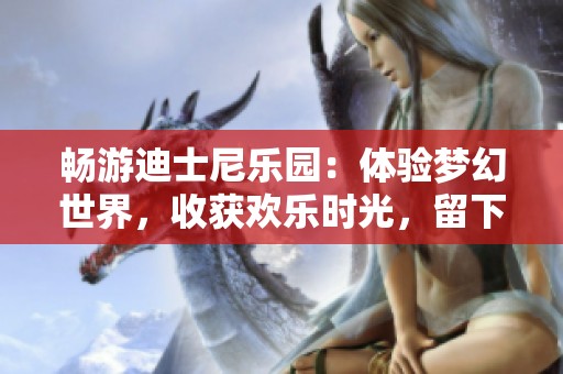畅游迪士尼乐园：体验梦幻世界，收获欢乐时光，留下难忘回忆！