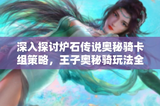 深入探讨炉石传说奥秘骑卡组策略，王子奥秘骑玩法全解析与攻略分享