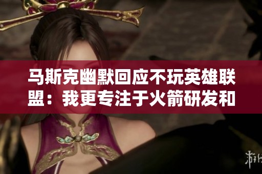 马斯克幽默回应不玩英雄联盟：我更专注于火箭研发和科技创新