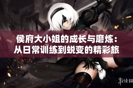 侯府大小姐的成长与磨炼：从日常训练到蜕变的精彩旅程