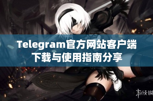 Telegram官方网站客户端下载与使用指南分享
