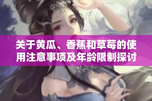 关于黄瓜、香蕉和草莓的使用注意事项及年龄限制探讨