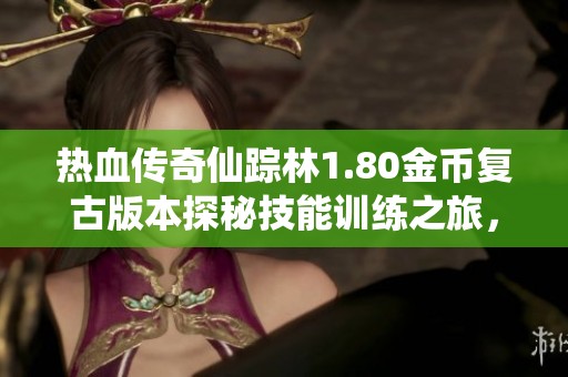 热血传奇仙踪林1.80金币复古版本探秘技能训练之旅，逐步提升至15级的攻略与心得