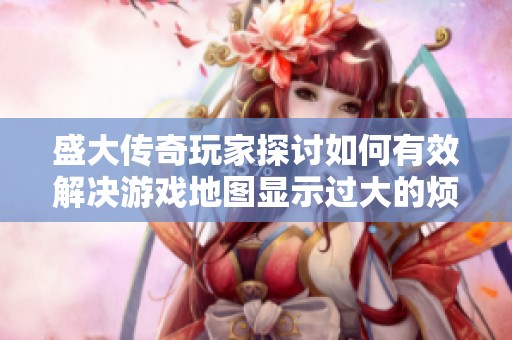 盛大传奇玩家探讨如何有效解决游戏地图显示过大的烦恼与技巧分享