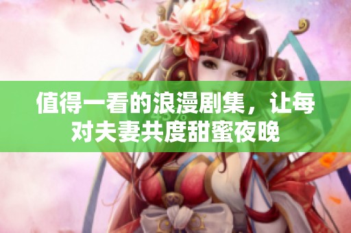 值得一看的浪漫剧集，让每对夫妻共度甜蜜夜晚