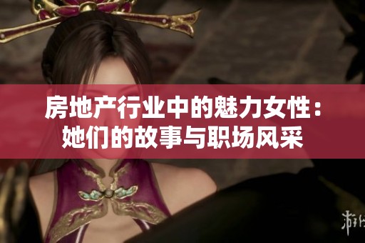 房地产行业中的魅力女性：她们的故事与职场风采