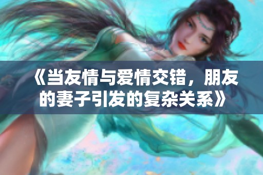 《当友情与爱情交错，朋友的妻子引发的复杂关系》