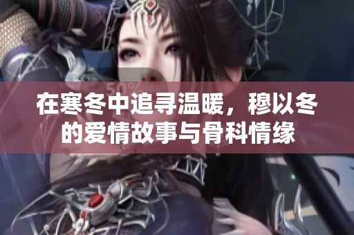 在寒冬中追寻温暖，穆以冬的爱情故事与骨科情缘