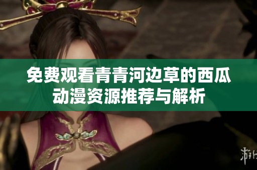 免费观看青青河边草的西瓜动漫资源推荐与解析