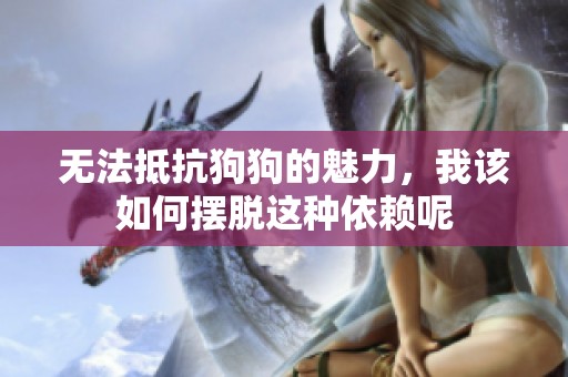 无法抵抗狗狗的魅力，我该如何摆脱这种依赖呢