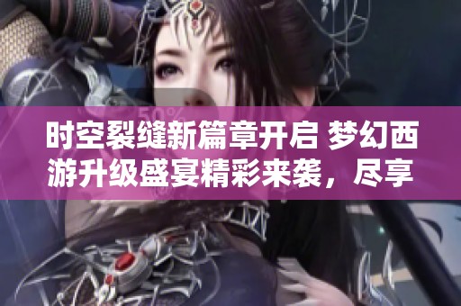时空裂缝新篇章开启 梦幻西游升级盛宴精彩来袭，尽享畅快游戏体验！