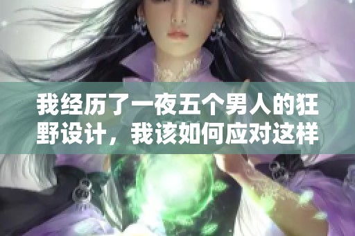 我经历了一夜五个男人的狂野设计，我该如何应对这样的局面呢