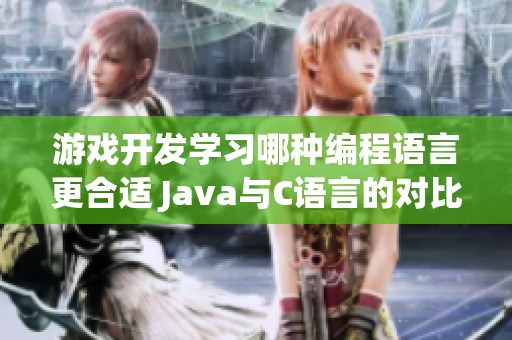 游戏开发学习哪种编程语言更合适 Java与C语言的对比分析与选择建议