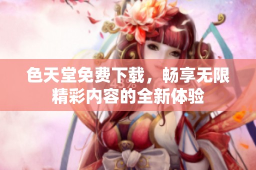 色天堂免费下载，畅享无限精彩内容的全新体验