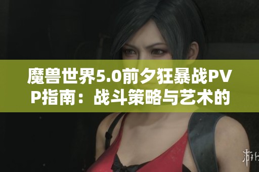 魔兽世界5.0前夕狂暴战PVP指南：战斗策略与艺术的全面解析