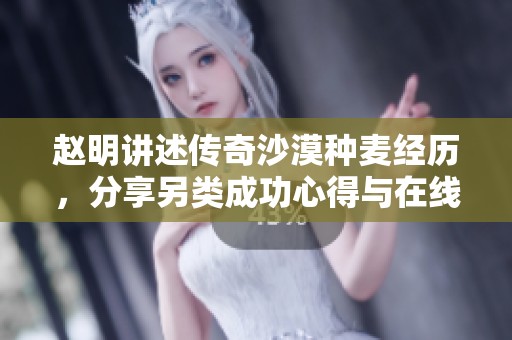 赵明讲述传奇沙漠种麦经历，分享另类成功心得与在线播放体验揭秘