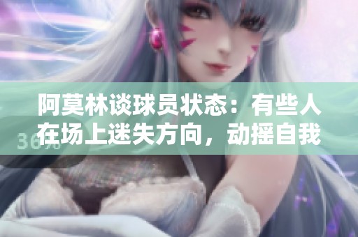 阿莫林谈球员状态：有些人在场上迷失方向，动摇自我定位与表现
