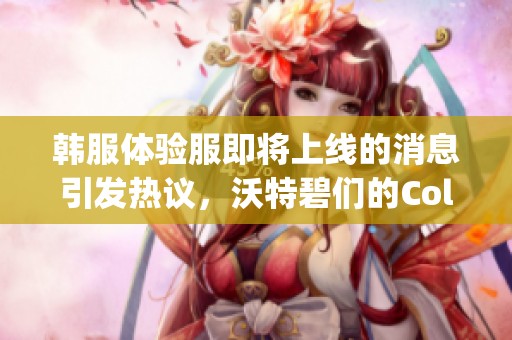 韩服体验服即将上线的消息引发热议，沃特碧们的Colg讨论火热中