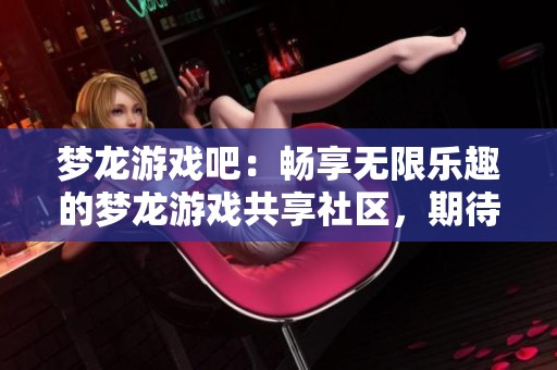 梦龙游戏吧：畅享无限乐趣的梦龙游戏共享社区，期待您的加入和互动！