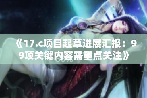 《17.c项目起草进展汇报：99项关键内容需重点关注》
