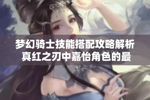 梦幻骑士技能搭配攻略解析 真红之刃中嘉怡角色的最佳技能选择与组合建议