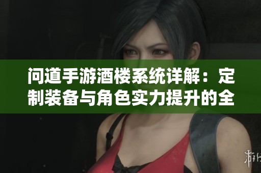 问道手游酒楼系统详解：定制装备与角色实力提升的全方位攻略解析
