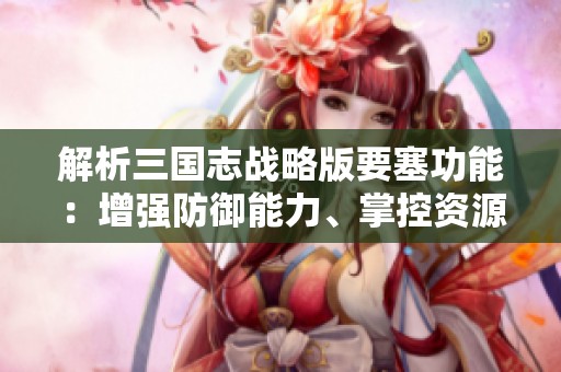 解析三国志战略版要塞功能：增强防御能力、掌控资源与战略重组的重要性分析