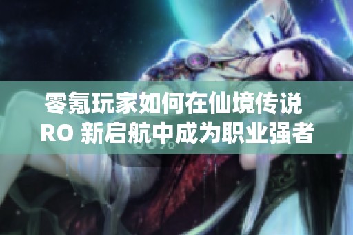零氪玩家如何在仙境传说 RO 新启航中成为职业强者的实用秘籍