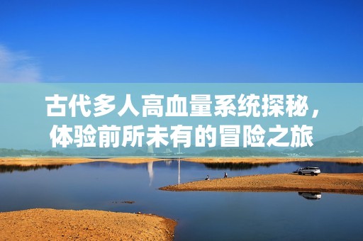 古代多人高血量系统探秘，体验前所未有的冒险之旅