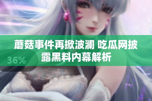 蘑菇事件再掀波澜 吃瓜网披露黑料内幕解析
