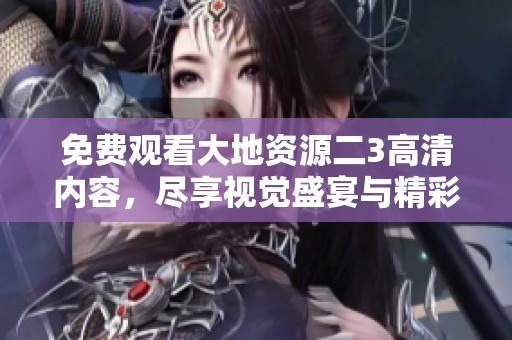 免费观看大地资源二3高清内容，尽享视觉盛宴与精彩故事