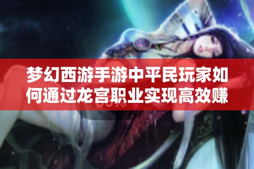 梦幻西游手游中平民玩家如何通过龙宫职业实现高效赚钱的实用策略与全面指南