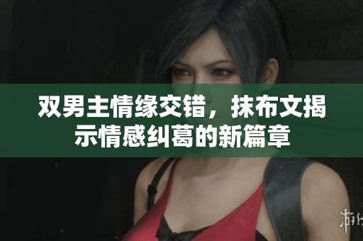 双男主情缘交错，抹布文揭示情感纠葛的新篇章