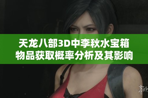 天龙八部3D中李秋水宝箱物品获取概率分析及其影响因素探讨