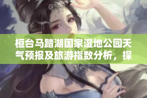 桓台马踏湖国家湿地公园天气预报及旅游指数分析，探索马踏的最佳游玩时机与历史气温详情
