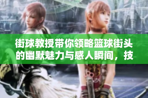 街球教授带你领略篮球街头的幽默魅力与感人瞬间，技巧无极限的街头篮球盛宴