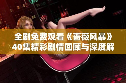 全剧免费观看《蔷薇风暴》40集精彩剧情回顾与深度解析