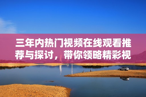 三年内热门视频在线观看推荐与探讨，带你领略精彩视听世界