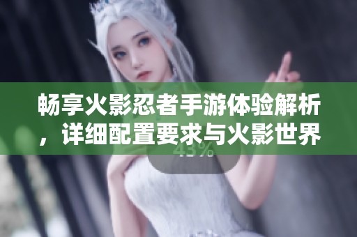 畅享火影忍者手游体验解析，详细配置要求与火影世界保护攻略一网打尽