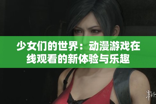 少女们的世界：动漫游戏在线观看的新体验与乐趣