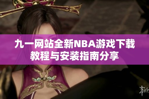 九一网站全新NBA游戏下载教程与安装指南分享