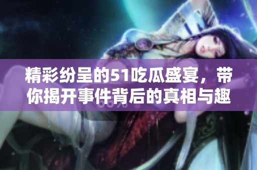 精彩纷呈的51吃瓜盛宴，带你揭开事件背后的真相与趣闻